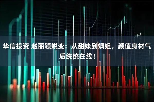 华信投资 赵丽颖蜕变：从甜妹到飒姐，颜值身材气质统统在线！