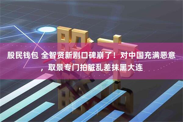 股民钱包 全智贤新剧口碑崩了！对中国充满恶意，取景专门拍脏乱差抹黑大连