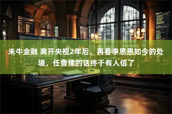 米牛金融 离开央视2年后，再看李思思如今的处境，任鲁豫的话终于有人信了