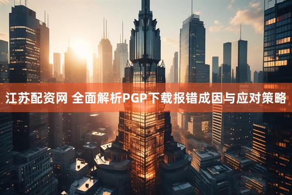 江苏配资网 全面解析PGP下载报错成因与应对策略