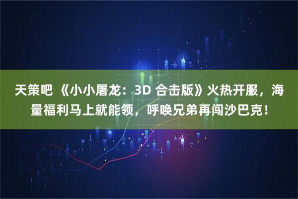 天策吧 《小小屠龙：3D 合击版》火热开服，海量福利马上就能领，呼唤兄弟再闯沙巴克！