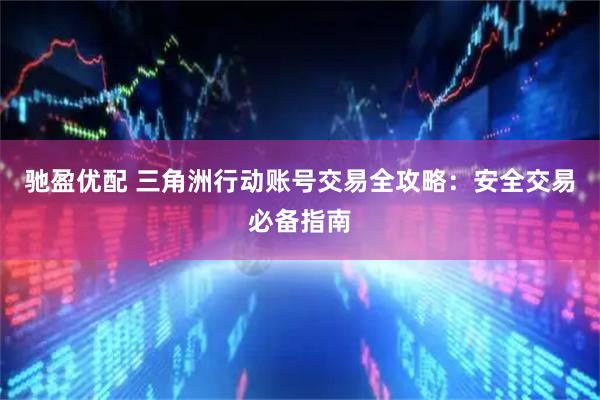 驰盈优配 三角洲行动账号交易全攻略：安全交易必备指南