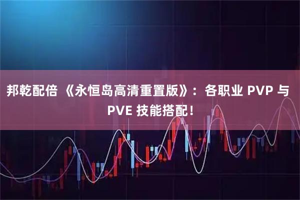 邦乾配倍 《永恒岛高清重置版》：各职业 PVP 与 PVE 技能搭配！