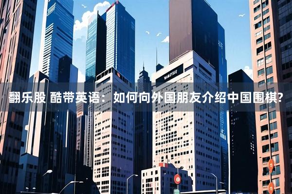 翻乐股 酷带英语：如何向外国朋友介绍中国围棋?