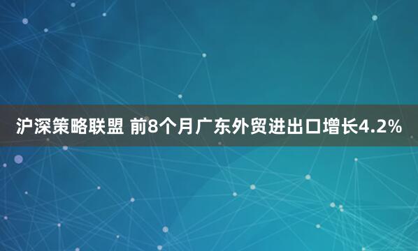 沪深策略联盟 前8个月广东外贸进出口增长4.2%