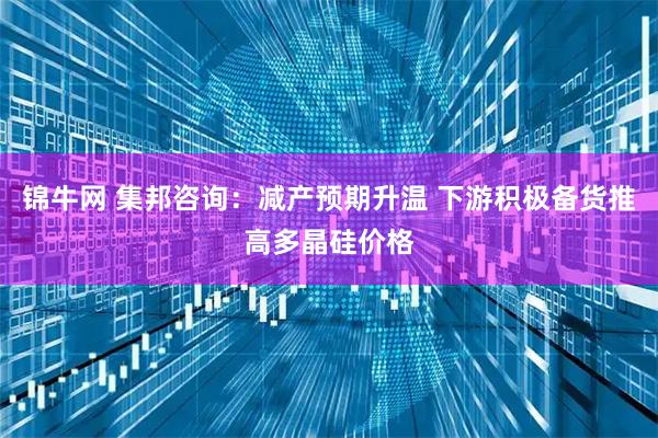 锦牛网 集邦咨询：减产预期升温 下游积极备货推高多晶硅价格