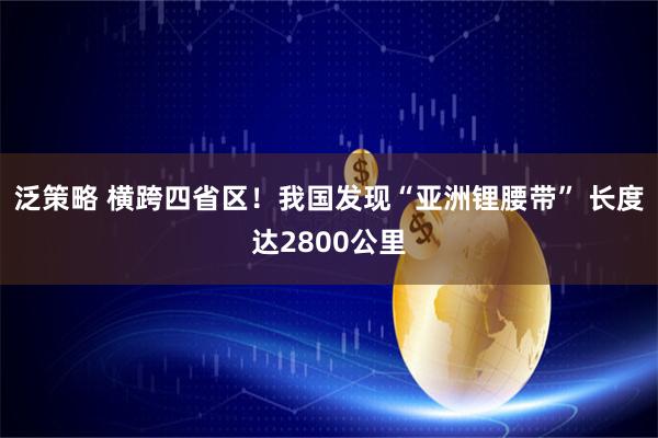 泛策略 横跨四省区！我国发现“亚洲锂腰带” 长度达2800公里