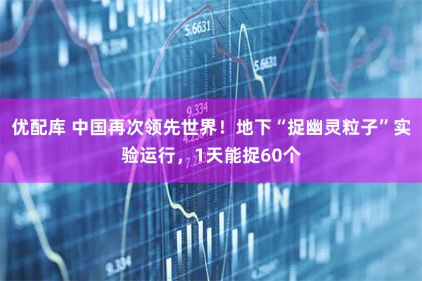 优配库 中国再次领先世界！地下“捉幽灵粒子”实验运行，1天能捉60个