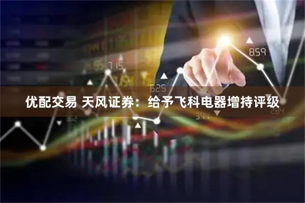 优配交易 天风证券：给予飞科电器增持评级
