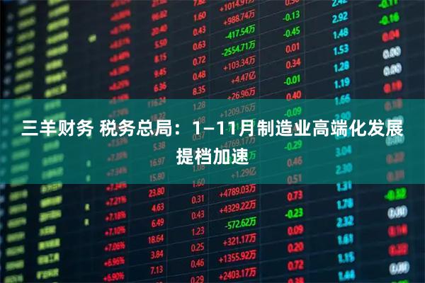 三羊财务 税务总局：1—11月制造业高端化发展提档加速