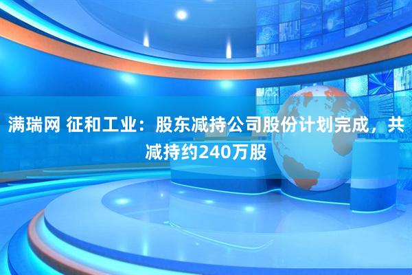 满瑞网 征和工业：股东减持公司股份计划完成，共减持约240万股