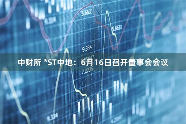 中财所 *ST中地：6月16日召开董事会会议