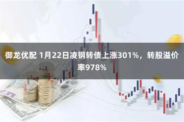 御龙优配 1月22日凌钢转债上涨301%，转股溢价率978%