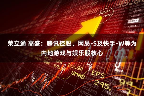 荣立通 高盛：腾讯控股、网易-S及快手-W等为内地游戏与娱乐股核心