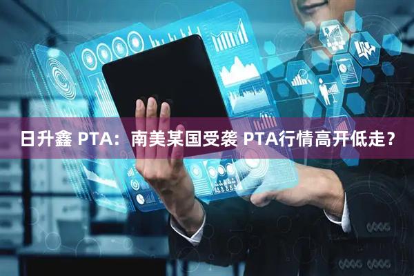 日升鑫 PTA：南美某国受袭 PTA行情高开低走？