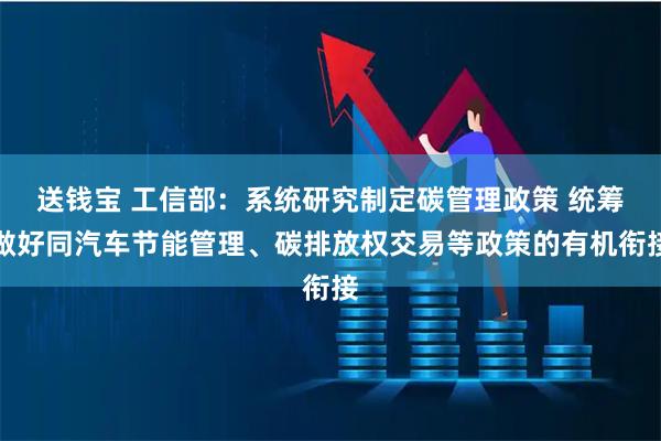 送钱宝 工信部：系统研究制定碳管理政策 统筹做好同汽车节能管理、碳排放权交易等政策的有机衔接