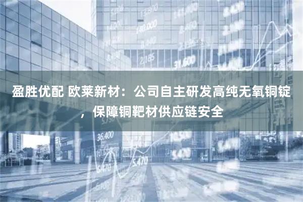 盈胜优配 欧莱新材：公司自主研发高纯无氧铜锭，保障铜靶材供应链安全