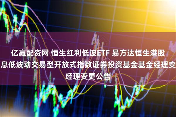 亿赢配资网 恒生红利低波ETF 易方达恒生港股通高股息低波动交易型开放式指数证券投资基金基金经理变更公告