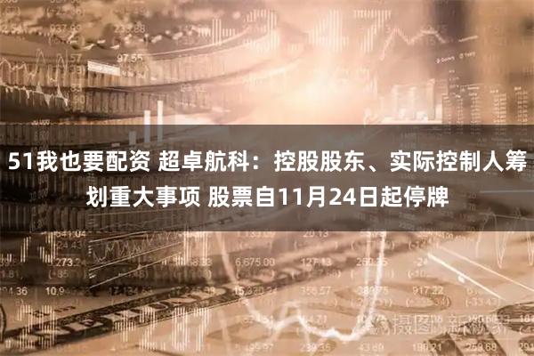 51我也要配资 超卓航科：控股股东、实际控制人筹划重大事项 股票自11月24日起停牌