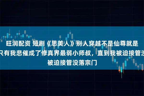 旺润配资 短剧《思美人》别人穿越不是仙尊就是魔帝，只有我悲催成了修真界最弱小师叔，直到我被迫接管没落宗门