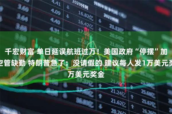 千宏财富 单日延误航班过万！美国政府“停摆”加剧空管缺勤 特朗普急了：没请假的 建议每人发1万美元奖金