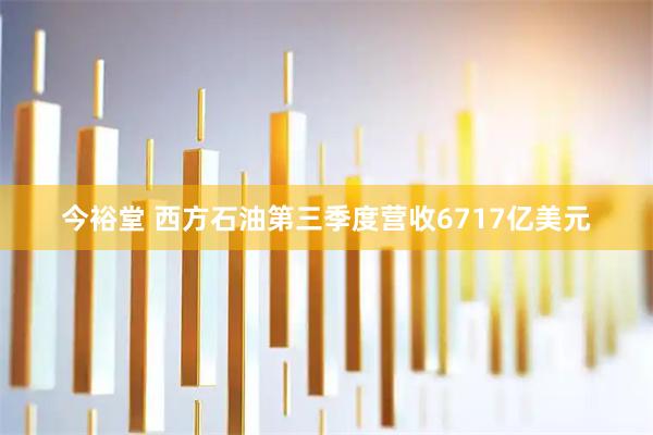 今裕堂 西方石油第三季度营收6717亿美元