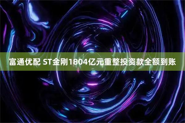 富通优配 ST金刚1804亿元重整投资款全额到账