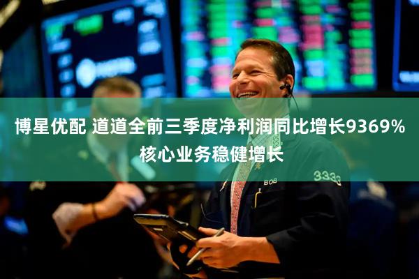 博星优配 道道全前三季度净利润同比增长9369% 核心业务稳健增长