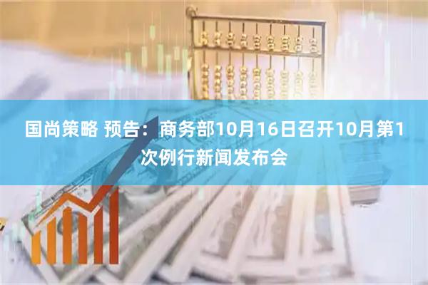 国尚策略 预告：商务部10月16日召开10月第1次例行新闻发布会