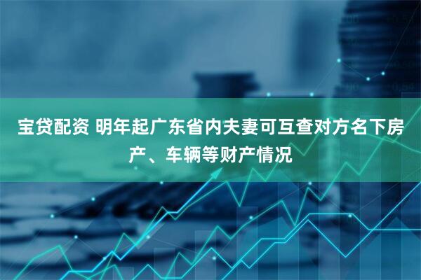 宝贷配资 明年起广东省内夫妻可互查对方名下房产、车辆等财产情况