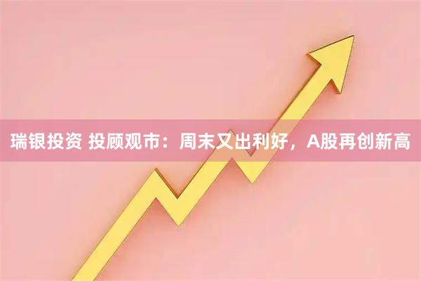 瑞银投资 投顾观市：周末又出利好，A股再创新高