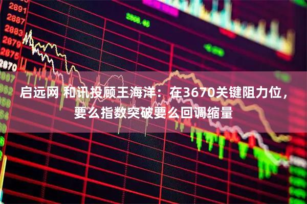 启远网 和讯投顾王海洋：在3670关键阻力位，要么指数突破要么回调缩量