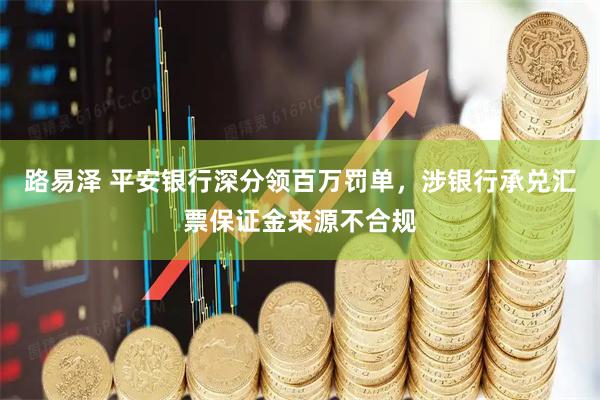 路易泽 平安银行深分领百万罚单，涉银行承兑汇票保证金来源不合规