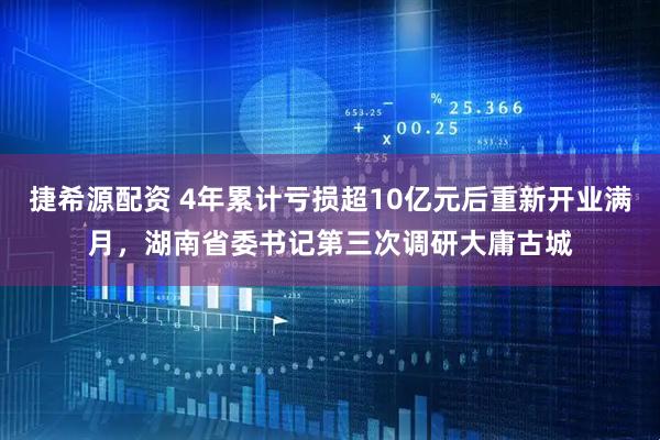 捷希源配资 4年累计亏损超10亿元后重新开业满月，湖南省委书记第三次调研大庸古城