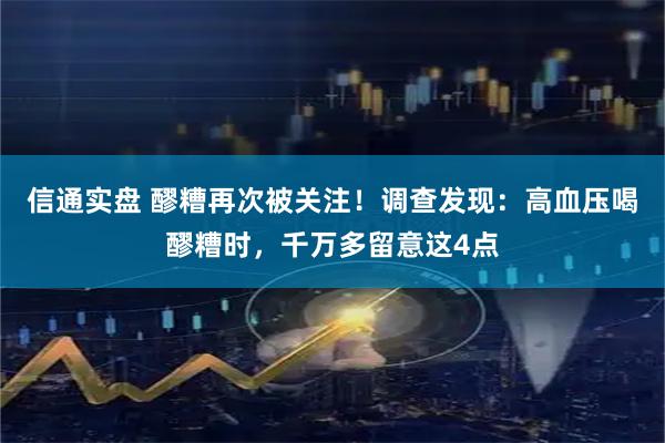 信通实盘 醪糟再次被关注！调查发现：高血压喝醪糟时，千万多留意这4点