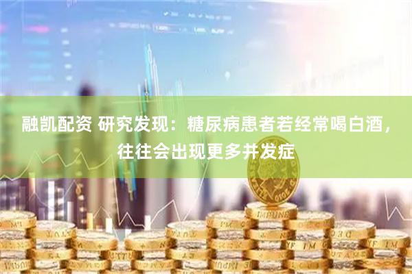 融凯配资 研究发现：糖尿病患者若经常喝白酒，往往会出现更多并发症